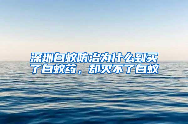 深圳白蚁防治为什么到买了白蚁药，却灭不了白蚁