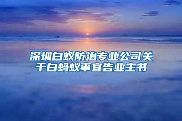 深圳白蚁防治专业公司关于白蚂蚁事宜告业主书