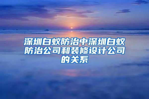 深圳白蚁防治中深圳白蚁防治公司和装修设计公司的关系