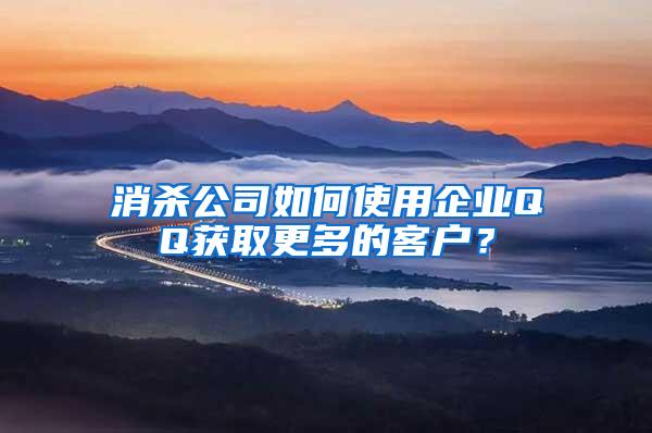 消杀公司如何使用企业QQ获取更多的客户？