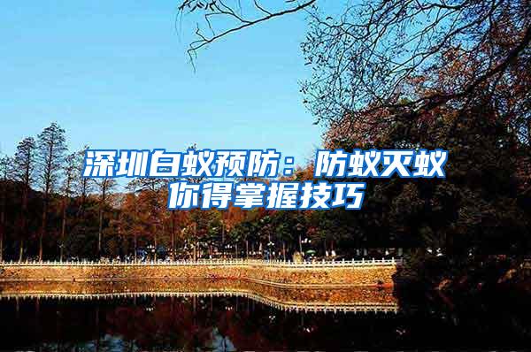 深圳白蚁预防：防蚁灭蚁你得掌握技巧