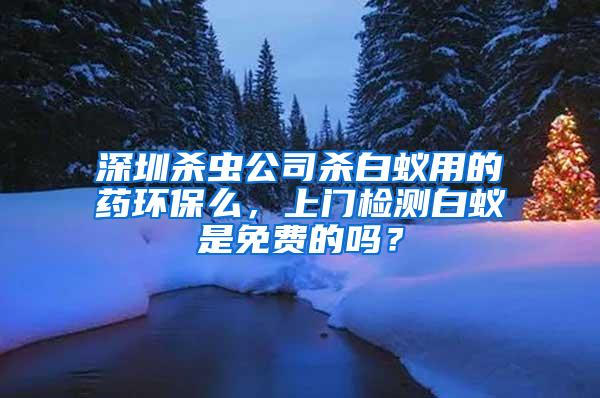 深圳杀虫公司杀白蚁用的药环保么，上门检测白蚁是免费的吗？