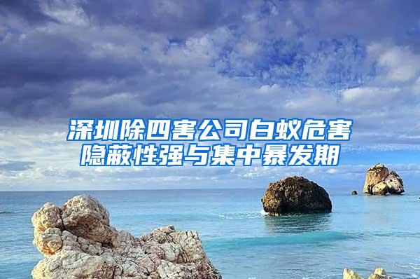 深圳除四害公司白蚁危害隐蔽性强与集中暴发期