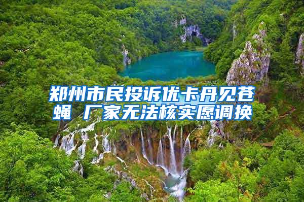 郑州市民投诉优卡丹见苍蝇 厂家无法核实愿调换