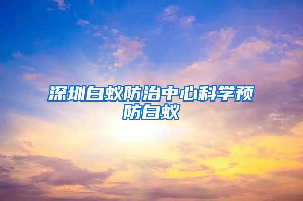 深圳白蚁防治中心科学预防白蚁