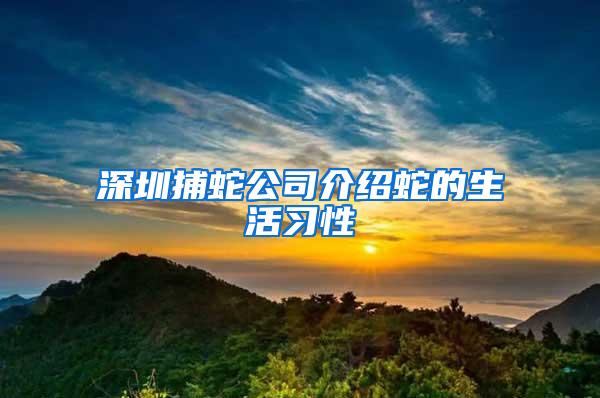 深圳捕蛇公司介绍蛇的生活习性