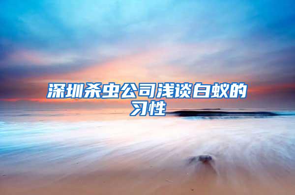 深圳杀虫公司浅谈白蚁的习性