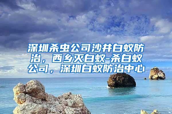 深圳杀虫公司沙井白蚁防治，西乡灭白蚁-杀白蚁公司，深圳白蚁防治中心