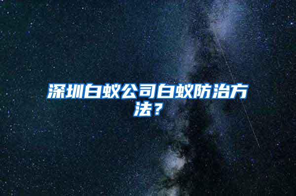 深圳白蚁公司白蚁防治方法？
