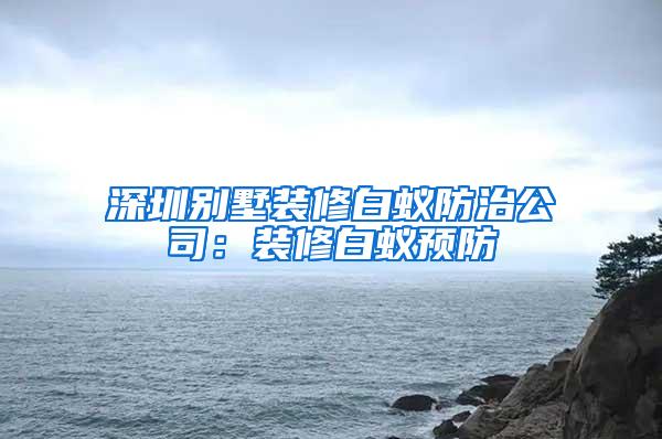 深圳别墅装修白蚁防治公司：装修白蚁预防