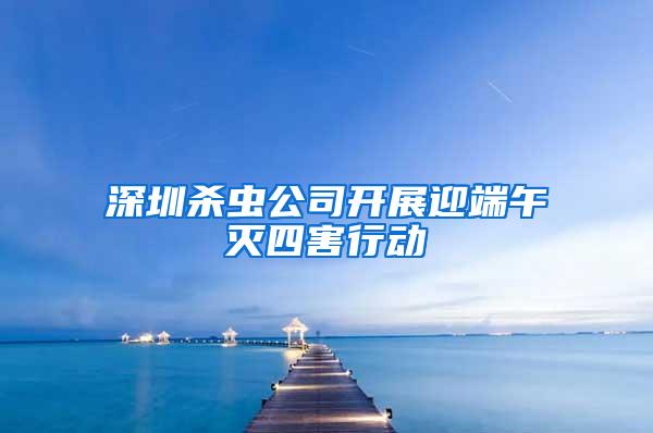 深圳杀虫公司开展迎端午灭四害行动