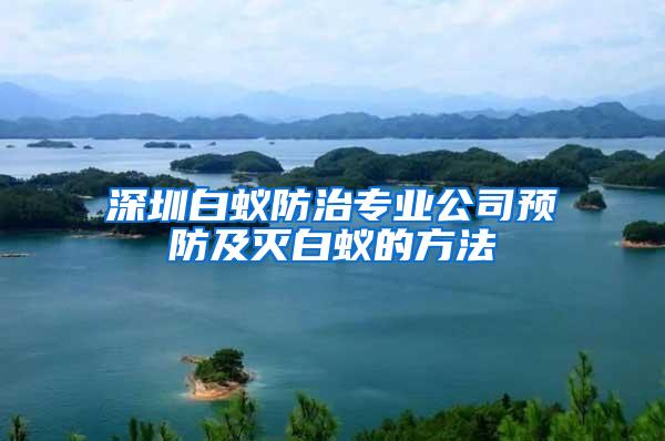 深圳白蚁防治专业公司预防及灭白蚁的方法