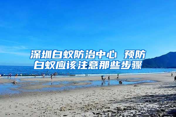 深圳白蚁防治中心 预防白蚁应该注意那些步骤