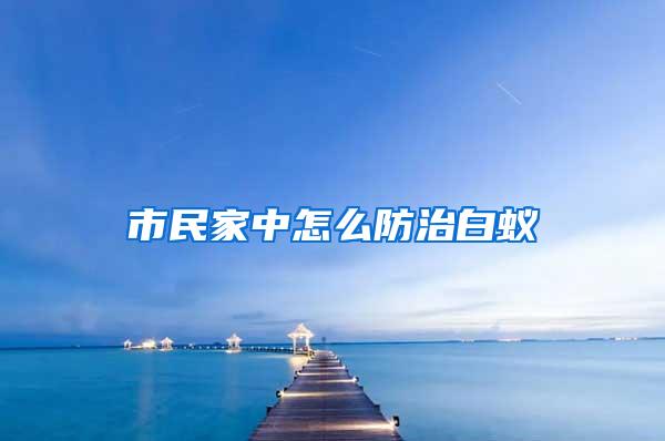 市民家中怎么防治白蚁