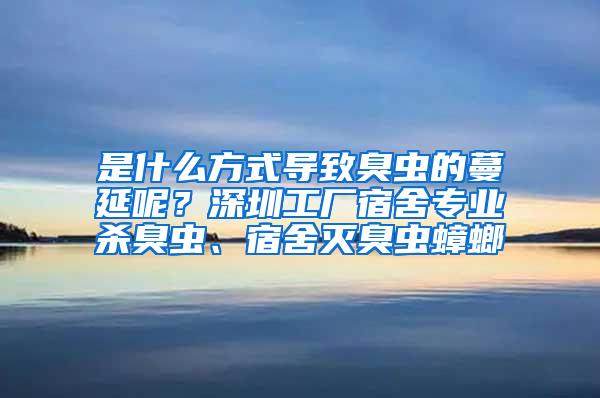 是什么方式导致臭虫的蔓延呢？深圳工厂宿舍专业杀臭虫、宿舍灭臭虫蟑螂