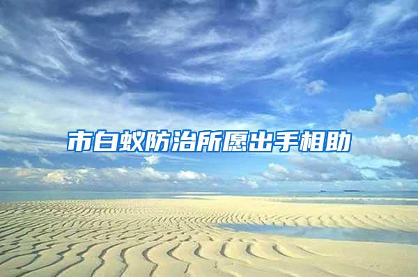 市白蚁防治所愿出手相助