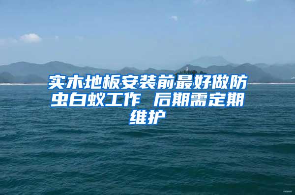 实木地板安装前最好做防虫白蚁工作 后期需定期维护