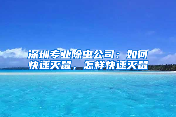 深圳专业除虫公司：如何快速灭鼠，怎样快速灭鼠