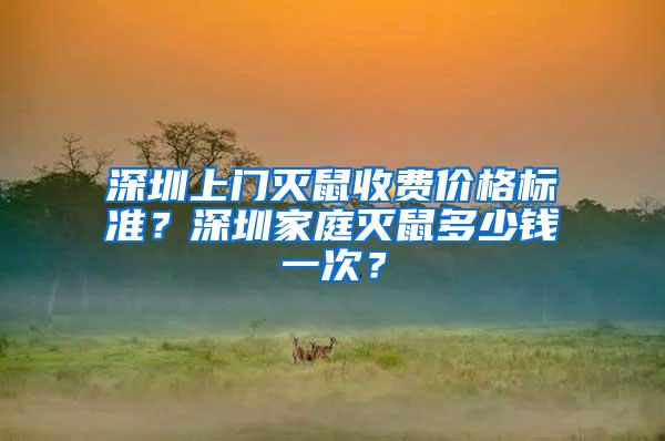 深圳上门灭鼠收费价格标准？深圳家庭灭鼠多少钱一次？