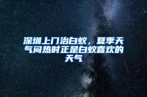 深圳上门治白蚁，夏季天气闷热时正是白蚁喜欢的天气