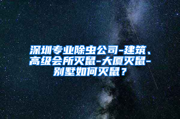 深圳专业除虫公司-建筑、高级会所灭鼠-大厦灭鼠-别墅如何灭鼠？