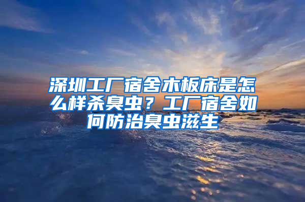 深圳工厂宿舍木板床是怎么样杀臭虫？工厂宿舍如何防治臭虫滋生