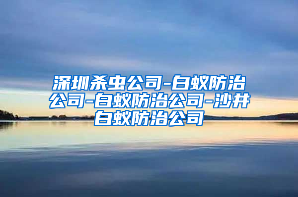 深圳杀虫公司-白蚁防治公司-白蚁防治公司-沙井白蚁防治公司