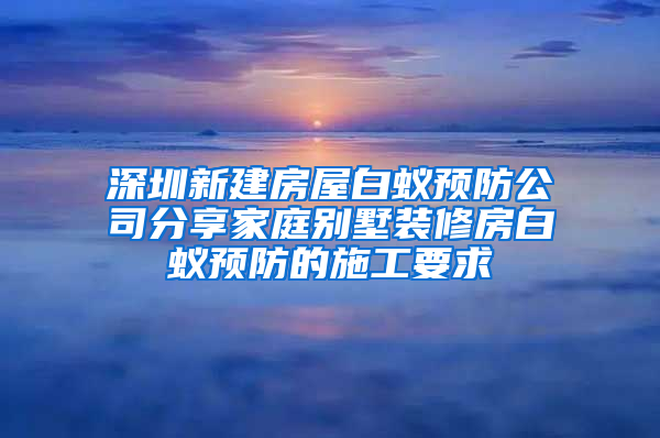 深圳新建房屋白蚁预防公司分享家庭别墅装修房白蚁预防的施工要求