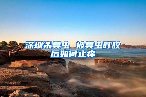 深圳杀臭虫 被臭虫叮咬后如何止痒
