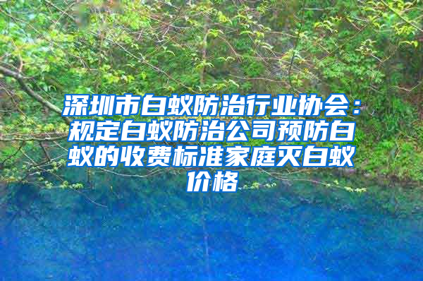 深圳市白蚁防治行业协会：规定白蚁防治公司预防白蚁的收费标准家庭灭白蚁价格