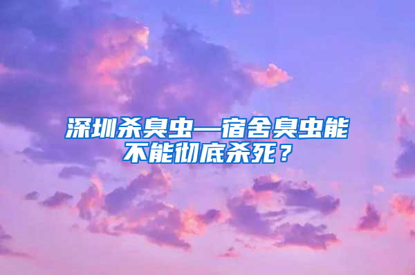 深圳杀臭虫—宿舍臭虫能不能彻底杀死？