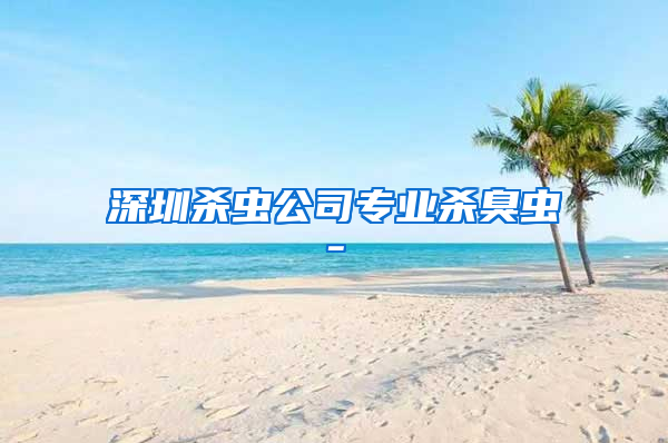 深圳杀虫公司专业杀臭虫-