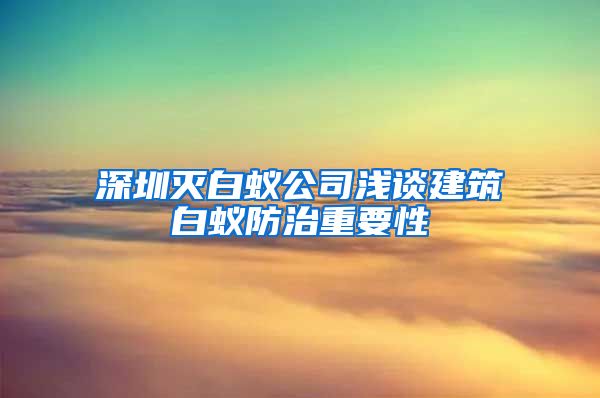 深圳灭白蚁公司浅谈建筑白蚁防治重要性
