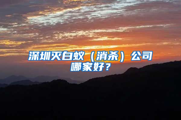 深圳灭白蚁（消杀）公司哪家好？
