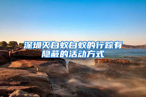深圳灭白蚁白蚁的行踪有隐蔽的活动方式