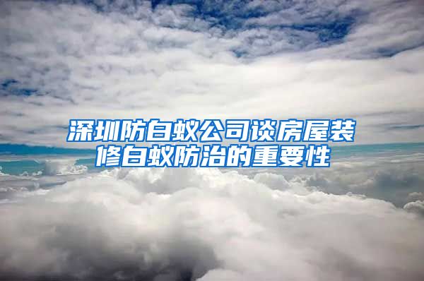 深圳防白蚁公司谈房屋装修白蚁防治的重要性