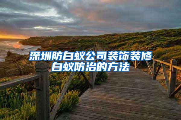 深圳防白蚁公司装饰装修白蚁防治的方法
