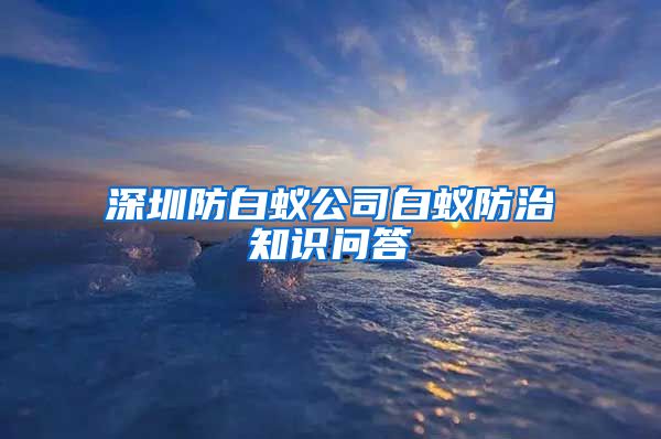 深圳防白蚁公司白蚁防治知识问答
