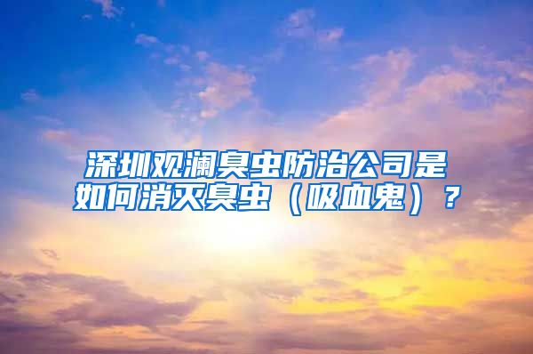 深圳观澜臭虫防治公司是如何消灭臭虫（吸血鬼）？