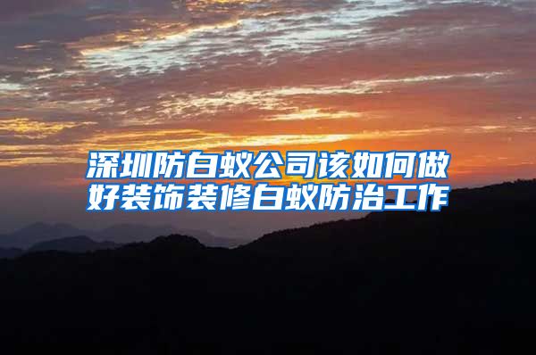 深圳防白蚁公司该如何做好装饰装修白蚁防治工作